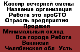 Кассир вечерней смены › Название организации ­ Работа-это проСТО › Отрасль предприятия ­ Продажи › Минимальный оклад ­ 18 000 - Все города Работа » Вакансии   . Челябинская обл.,Усть-Катав г.